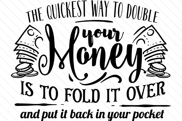 The Quickest Way to Double Your Money is to Fold It over and Put It Back in Your Pocket
